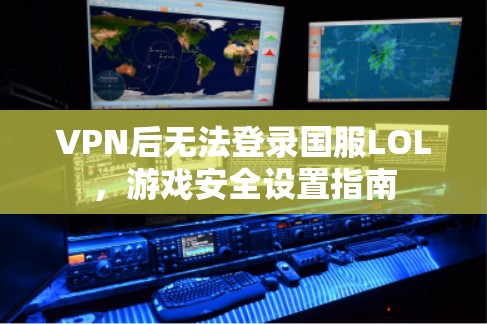 VPN后无法登录国服LOL,游戏安全设置指南