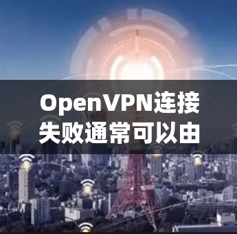 OpenVPN连接失败通常可以由多种原因引起，以下是一些可能的原因和解决方法