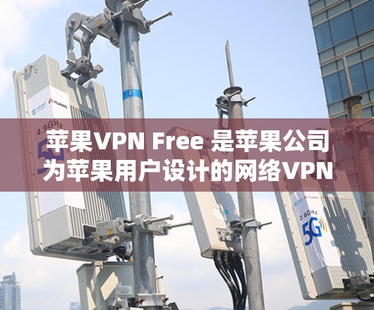 苹果VPN Free 是苹果公司为苹果用户设计的网络VPN工具，主要用于访问苹果内部网络资源，如苹果官网、商店等。以下是关于苹果VPN Free 的详细分析