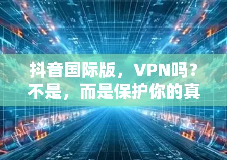 抖音国际版,VPN吗?不是,而是保护你的真实声音