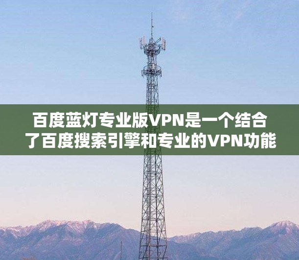 百度蓝灯专业版VPN是一个结合了百度搜索引擎和专业的VPN功能的服务,旨在为用户提供安全、便捷的访问体验。以下是对该服务的详细介绍