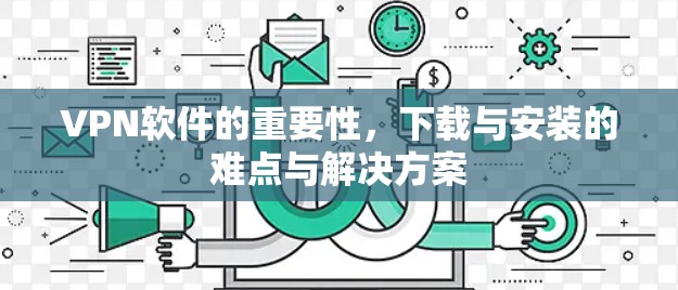 VPN软件的重要性,下载与安装的难点与解决方案