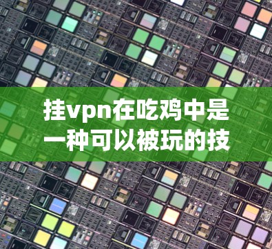 挂vpn在吃鸡中是一种可以被玩的技能,但其具体应用和效果取决于游戏设定和玩家策略。以下是详细的分析