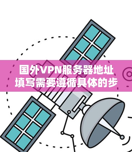 国外VPN服务器地址填写需要遵循具体的步骤和注意事项。以下是一些常见的步骤和注意事项,帮助您填写国外VPN服务器地址