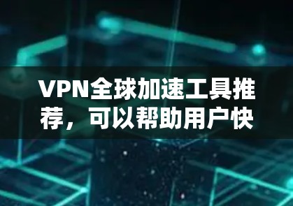 VPN全球加速工具推荐，可以帮助用户快速访问全球范围内的VPN服务。以下是一些常见的VPN加速工具，供参考