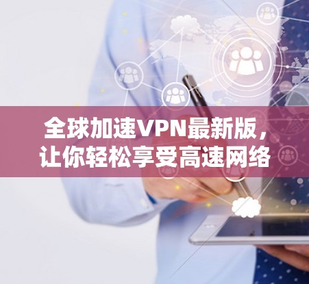 全球加速VPN最新版,让你轻松享受高速网络,远离网络饱和
