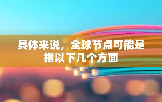 具体来说,全球节点可能是指以下几个方面 具体来说,全球节点可能是指以下几个方面