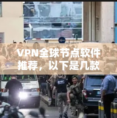 VPN全球节点软件推荐,以下是几款可靠且功能全面的选择