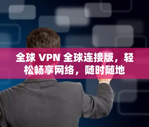 全球 VPN 全球连接版,轻松畅享网络,随时随地