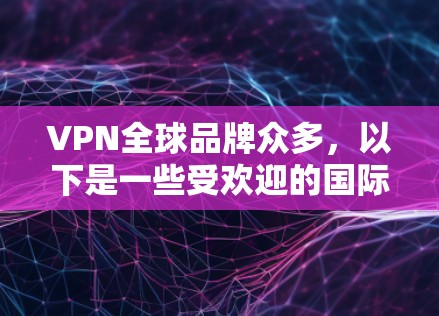 VPN全球品牌众多,以下是一些受欢迎的国际化的VPN品牌,它们提供了端到端的视频通话服务、支持多种协议(如VTT、H.264、WPT、WPT+以及现代的设计和用户体验 VPN全球品牌众多,以下是一些受欢迎的国际化的VPN品牌,它们提供了端到端的视频通话服务、支持多种协议(如VTT、H.264、WPT、WPT+以及现代的设计和用户体验