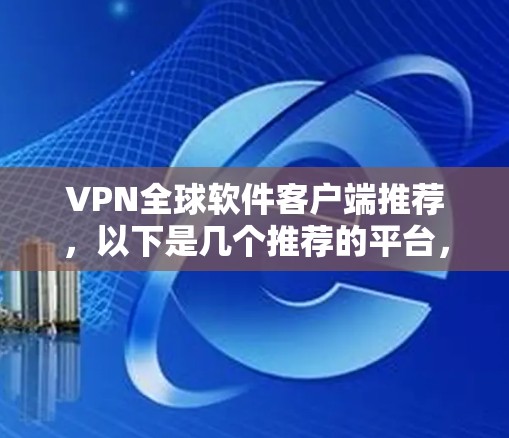 VPN全球软件客户端推荐,以下是几个推荐的平台,涵盖不同需求的用户