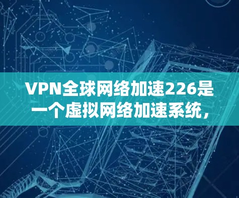 VPN全球网络加速226是一个虚拟网络加速系统,旨在通过高速网络进行各种任务,如视频通话、文件上传、游戏娱乐等。用户可能对以下方面感兴趣