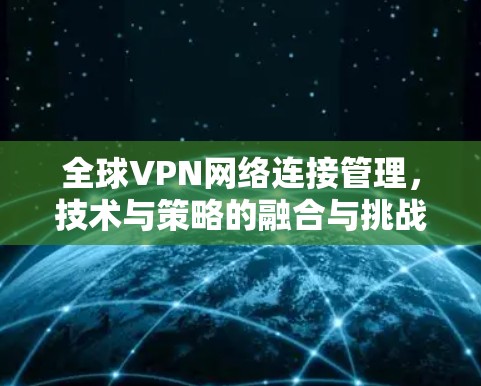 全球VPN网络连接管理,技术与策略的融合与挑战