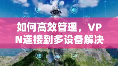 如何高效管理，VPN连接到多设备解决方案