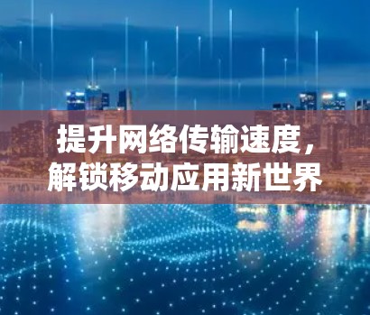 提升网络传输速度,解锁移动应用新世界