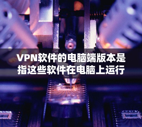 VPN软件的电脑端版本是指这些软件在电脑上运行时的安装和配置,以及可能的网络连接设置。以下是一些常见的VPN软件及其在电脑端的使用方法和注意事项