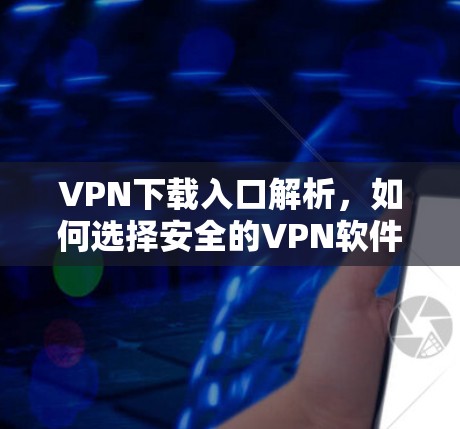 VPN下载入口解析，如何选择安全的VPN软件？