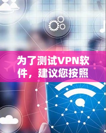 为了测试VPN软件,建议您按照以下步骤进行