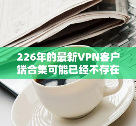 226年的最新VPN客户端合集可能已经不存在，或者不再更新。如果您需要一个全面的VPN管理工具，可以尝试以下推荐