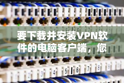 要下载并安装VPN软件的电脑客户端,您可以按照以下步骤操作