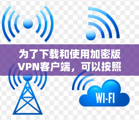 为了下载和使用加密版VPN客户端,可以按照以下步骤进行