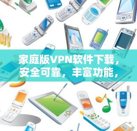 家庭版VPN软件下载,安全可靠,丰富功能,轻松畅游网络