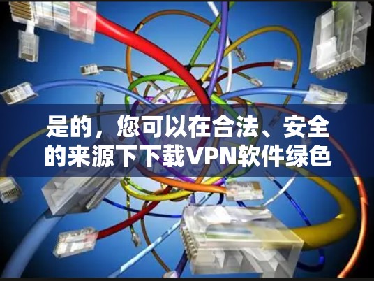 是的,您可以在合法、安全的来源下下载VPN软件绿色版。以下是一些推荐的软件和方法,您可以参考使用
