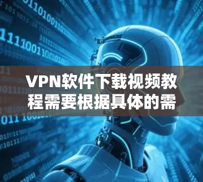VPN软件下载视频教程需要根据具体的需求和情况来选择。以下是一些建议和步骤,帮助您下载并使用VPN软件