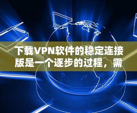 下载VPN软件的稳定连接版是一个逐步的过程,需要根据个人需求选择合适的VPN服务,注册账户,登录网络并确保连接稳定。以下是一步步的指南