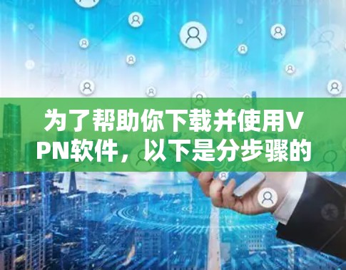 为了帮助你下载并使用VPN软件，以下是分步骤的建议