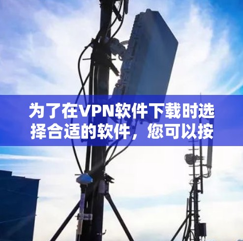 为了在VPN软件下载时选择合适的软件，您可以按照以下步骤进行