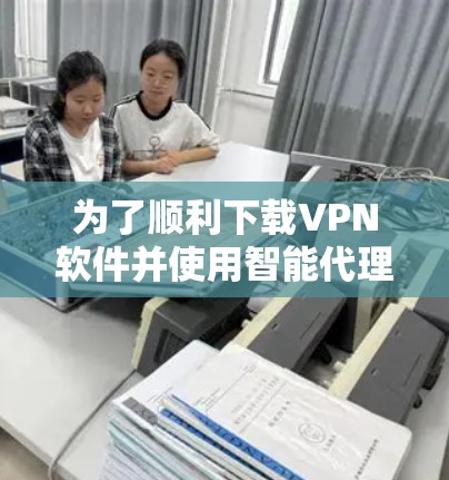 为了顺利下载VPN软件并使用智能代理客户端连接,您可以按照以下步骤操作