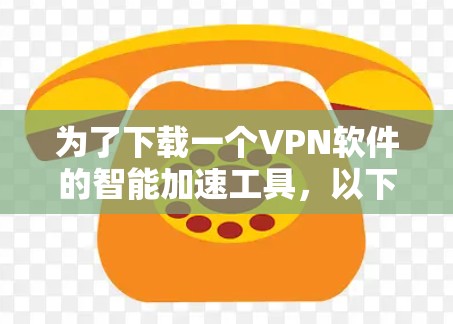 为了下载一个VPN软件的智能加速工具，以下是一些步骤和建议