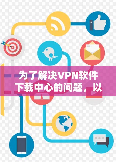 为了解决VPN软件下载中心的问题,以下是一个有条理的步骤指南