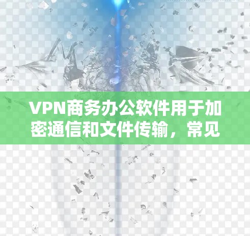 VPN商务办公软件用于加密通信和文件传输，常见于商务场合。以下是几种常用的软件及其功能