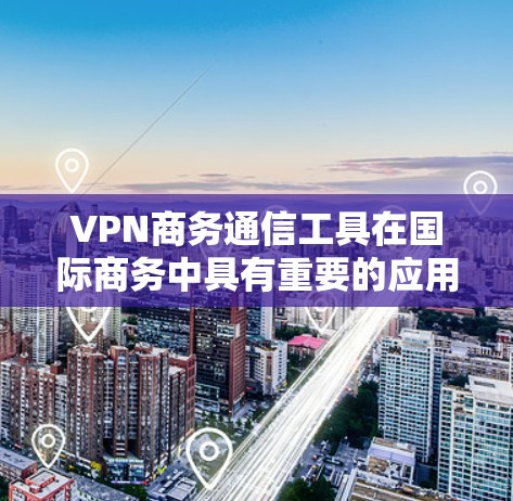 VPN商务通信工具在国际商务中具有重要的应用价值，特别是在处理国际邮件、文件传输和数据交换时。以下是对这些工具的详细分析和推荐