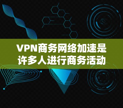 VPN商务网络加速是许多人进行商务活动时需要考虑的解决方案之一。以下是一些推荐的VPN选择和相关配置建议，帮助您高效地进行商务网络加速
