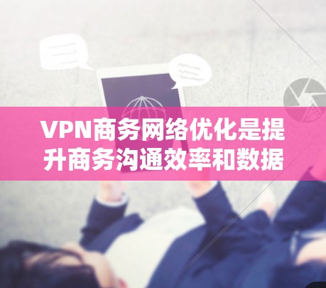 VPN商务网络优化是提升商务沟通效率和数据传输速度的重要步骤。以下是一些实用的VPN优化方法和建议，帮助您优化VPN网络