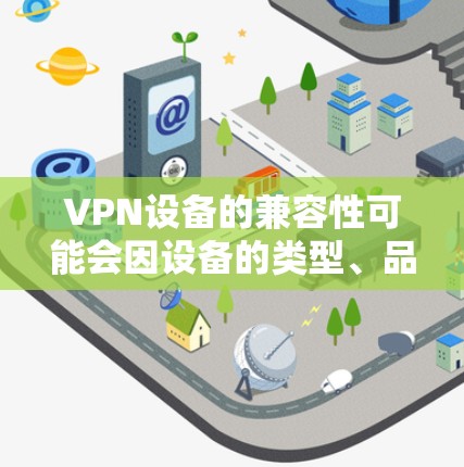 VPN设备的兼容性可能会因设备的类型、品牌和软件版本而有所不同。以下是一些一般性的兼容性信息