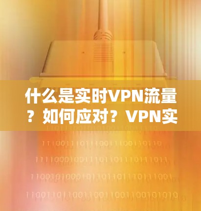 什么是实时VPN流量?如何应对?VPN实时流量解决方案