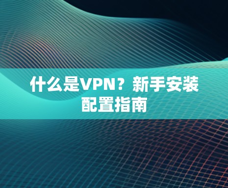 什么是VPN?新手安装配置指南