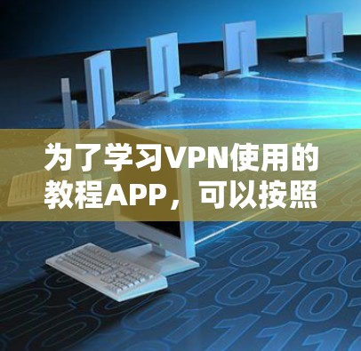 为了学习VPN使用的教程APP,可以按照以下步骤进行