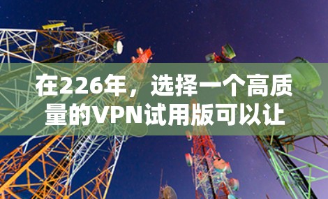 在226年,选择一个高质量的VPN试用版可以让你更快地进入网络,提升网络安全。以下是一些推荐的VPN平台,涵盖不同需求和功能。这些平台通常提供多种协议和选项,满足不同的用户需求