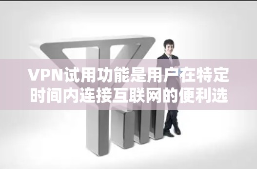 VPN试用功能是用户在特定时间内连接互联网的便利选项,通常包括以下主要功能和使用方法
