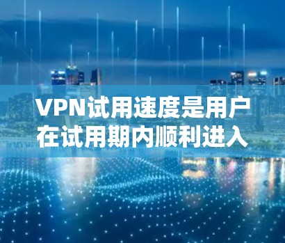 VPN试用速度是用户在试用期内顺利进入正常模式的速度,受到多种因素的影响。以下是对VPN试用速度的详细分析