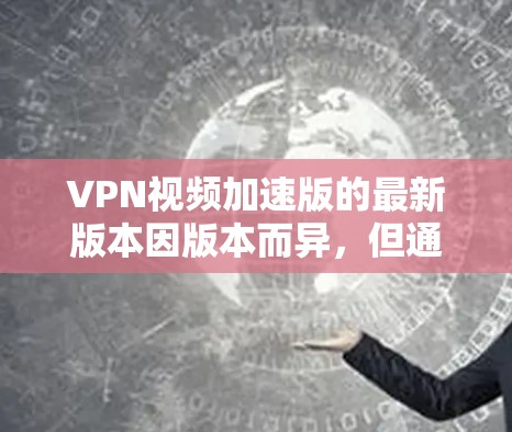VPN视频加速版的最新版本因版本而异,但通常包括以下特点