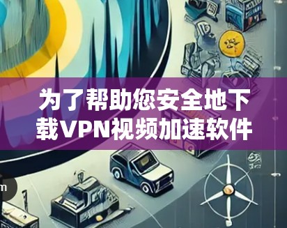 为了帮助您安全地下载VPN视频加速软件,以下是一些推荐的软件及其使用指南