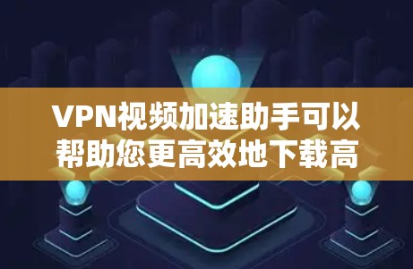 VPN视频加速助手可以帮助您更高效地下载高速VPN提供的视频内容。以下是一些推荐的工具和方法,帮助您更好地利用这些工具