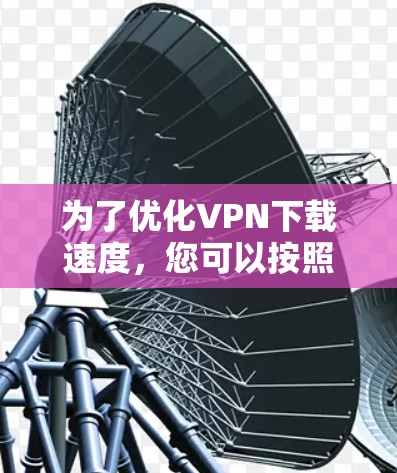 为了优化VPN下载速度,您可以按照以下步骤进行调整和优化