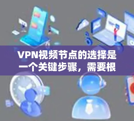 VPN视频节点的选择是一个关键步骤,需要根据自己的需求、目标以及安全环境来决定。以下是一些综合考虑的因素和建议,帮助你选择适合自己的VPN视频节点
